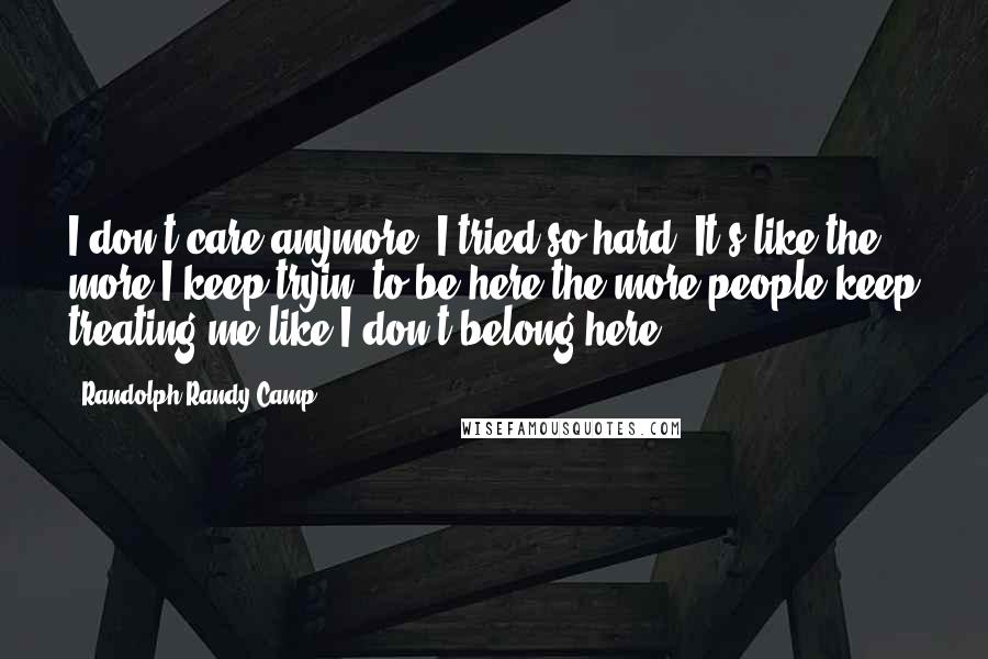 Randolph Randy Camp Quotes: I don't care anymore! I tried so hard! It's like the more I keep tryin' to be here the more people keep treating me like I don't belong here!
