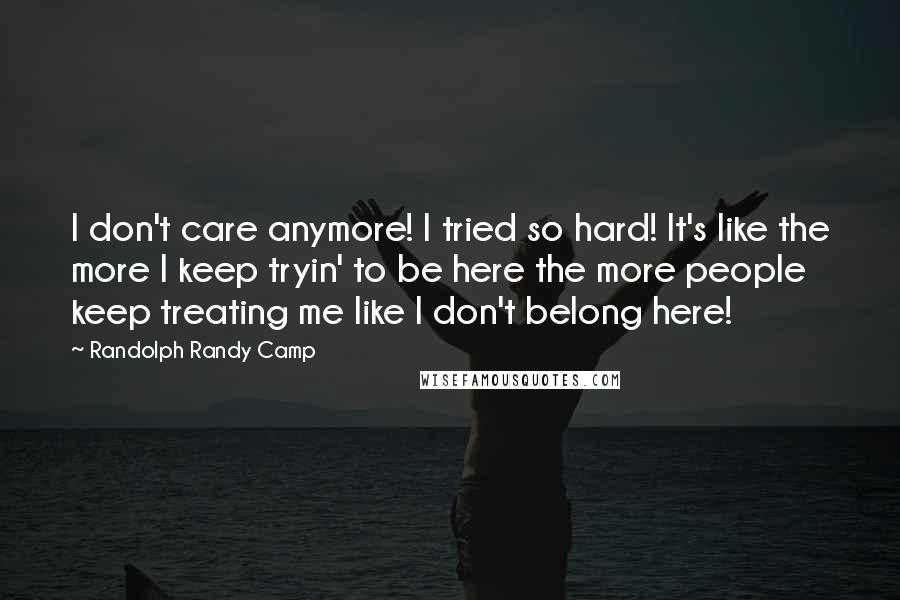 Randolph Randy Camp Quotes: I don't care anymore! I tried so hard! It's like the more I keep tryin' to be here the more people keep treating me like I don't belong here!