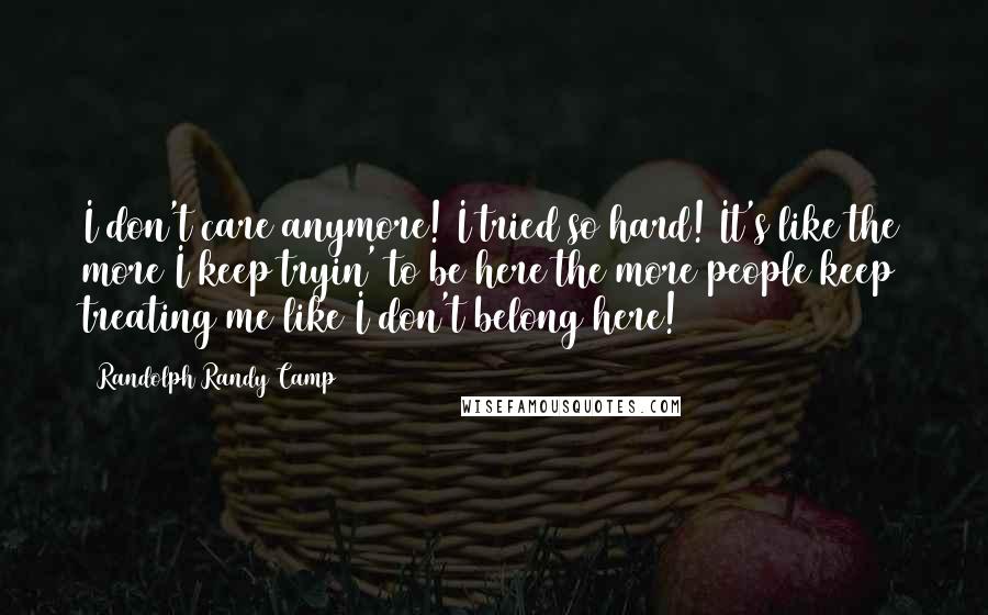 Randolph Randy Camp Quotes: I don't care anymore! I tried so hard! It's like the more I keep tryin' to be here the more people keep treating me like I don't belong here!