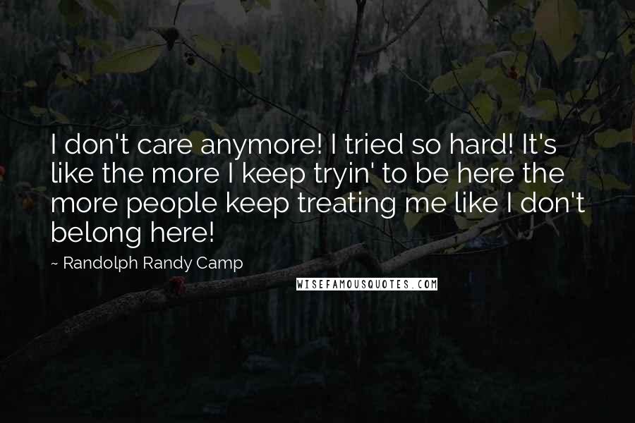 Randolph Randy Camp Quotes: I don't care anymore! I tried so hard! It's like the more I keep tryin' to be here the more people keep treating me like I don't belong here!