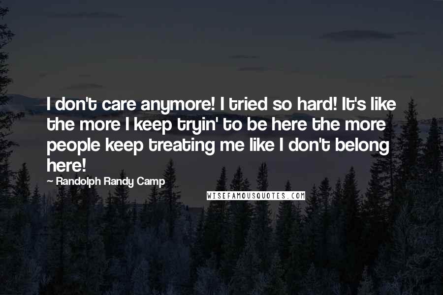 Randolph Randy Camp Quotes: I don't care anymore! I tried so hard! It's like the more I keep tryin' to be here the more people keep treating me like I don't belong here!