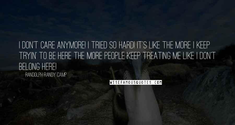 Randolph Randy Camp Quotes: I don't care anymore! I tried so hard! It's like the more I keep tryin' to be here the more people keep treating me like I don't belong here!