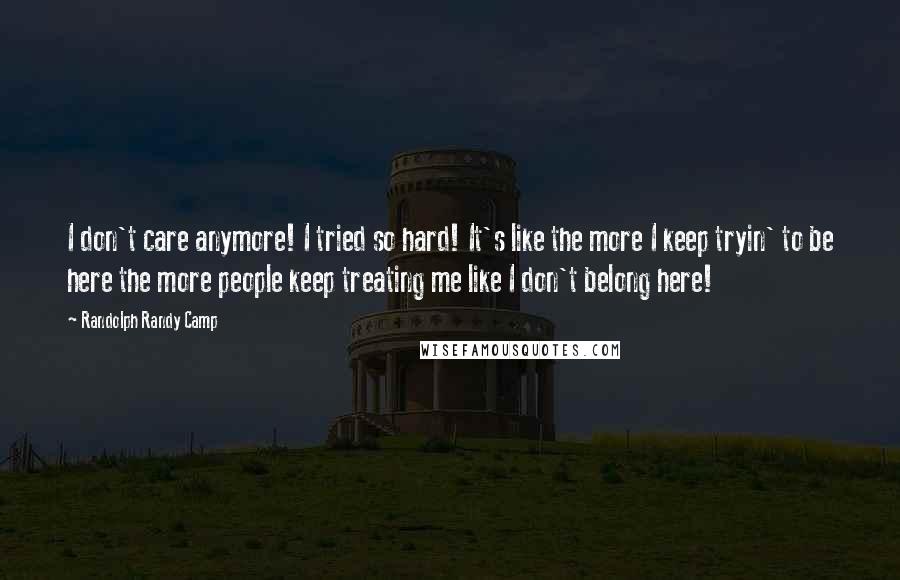 Randolph Randy Camp Quotes: I don't care anymore! I tried so hard! It's like the more I keep tryin' to be here the more people keep treating me like I don't belong here!