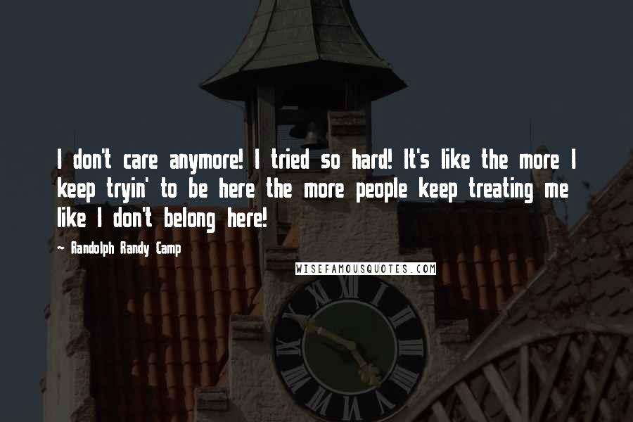 Randolph Randy Camp Quotes: I don't care anymore! I tried so hard! It's like the more I keep tryin' to be here the more people keep treating me like I don't belong here!