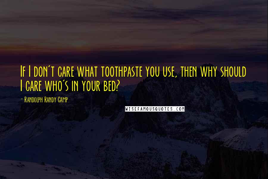 Randolph Randy Camp Quotes: If I don't care what toothpaste you use, then why should I care who's in your bed?