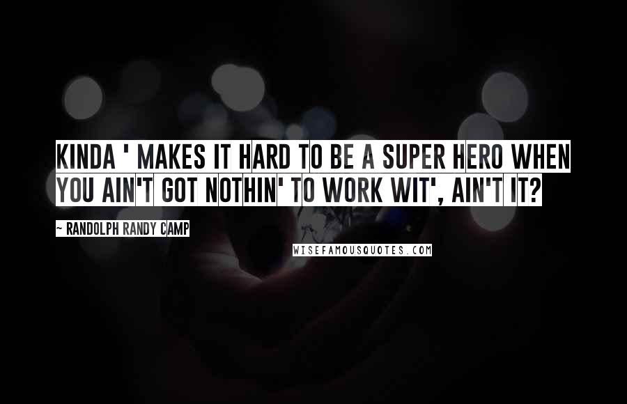 Randolph Randy Camp Quotes: Kinda ' makes it hard to be a super hero when you ain't got nothin' to work wit', ain't it?