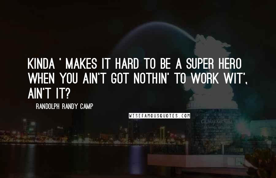 Randolph Randy Camp Quotes: Kinda ' makes it hard to be a super hero when you ain't got nothin' to work wit', ain't it?