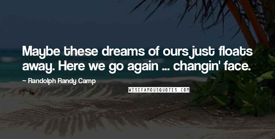 Randolph Randy Camp Quotes: Maybe these dreams of ours just floats away. Here we go again ... changin' face.