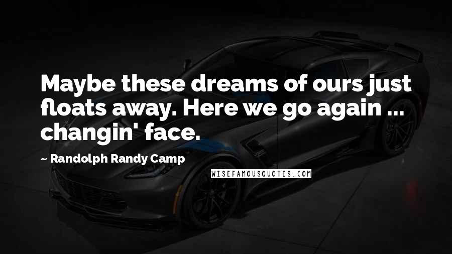 Randolph Randy Camp Quotes: Maybe these dreams of ours just floats away. Here we go again ... changin' face.