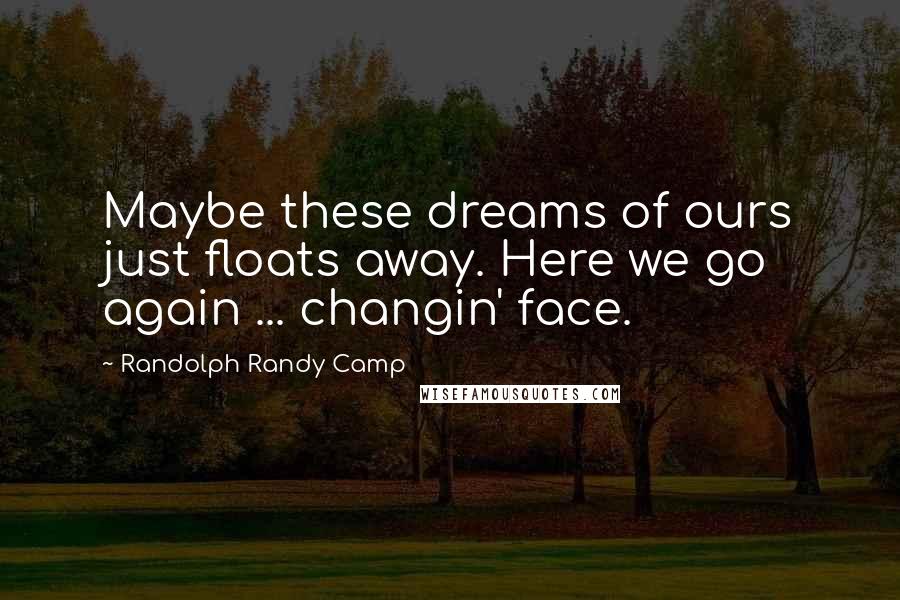 Randolph Randy Camp Quotes: Maybe these dreams of ours just floats away. Here we go again ... changin' face.