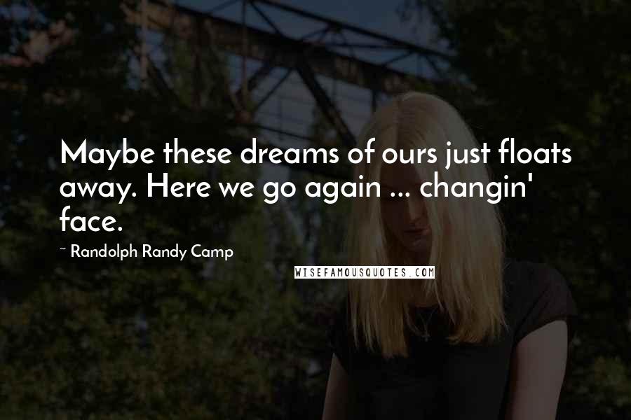 Randolph Randy Camp Quotes: Maybe these dreams of ours just floats away. Here we go again ... changin' face.