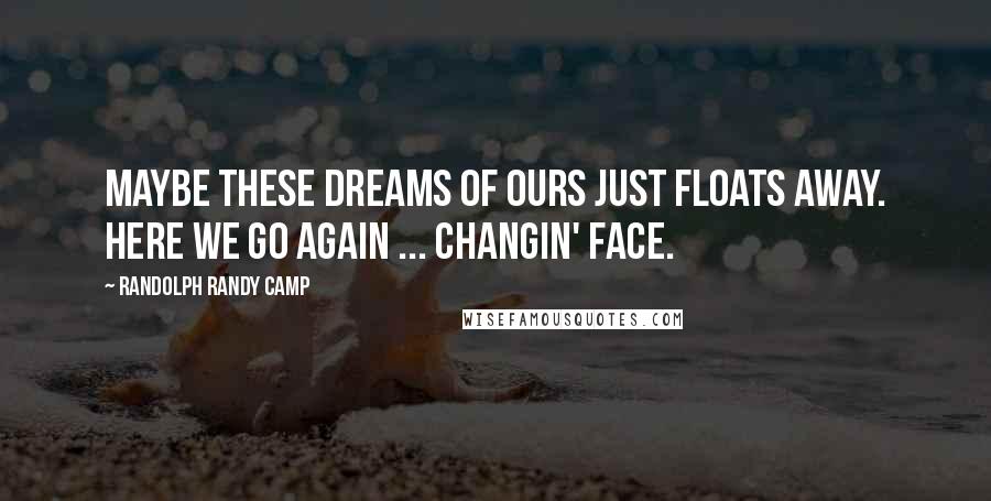 Randolph Randy Camp Quotes: Maybe these dreams of ours just floats away. Here we go again ... changin' face.