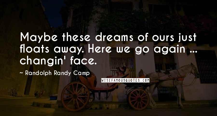 Randolph Randy Camp Quotes: Maybe these dreams of ours just floats away. Here we go again ... changin' face.