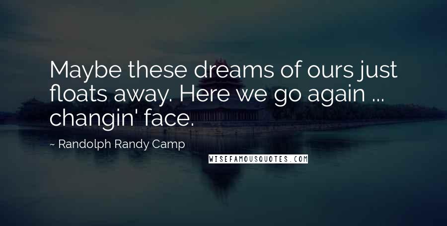 Randolph Randy Camp Quotes: Maybe these dreams of ours just floats away. Here we go again ... changin' face.