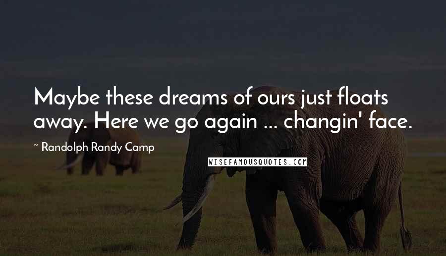 Randolph Randy Camp Quotes: Maybe these dreams of ours just floats away. Here we go again ... changin' face.