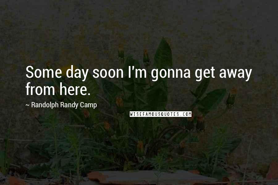 Randolph Randy Camp Quotes: Some day soon I'm gonna get away from here.