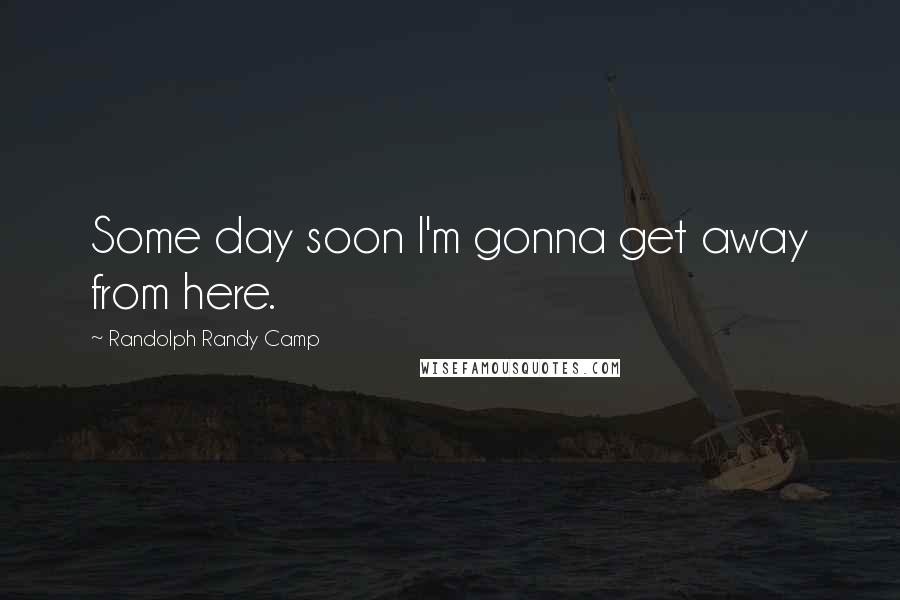 Randolph Randy Camp Quotes: Some day soon I'm gonna get away from here.