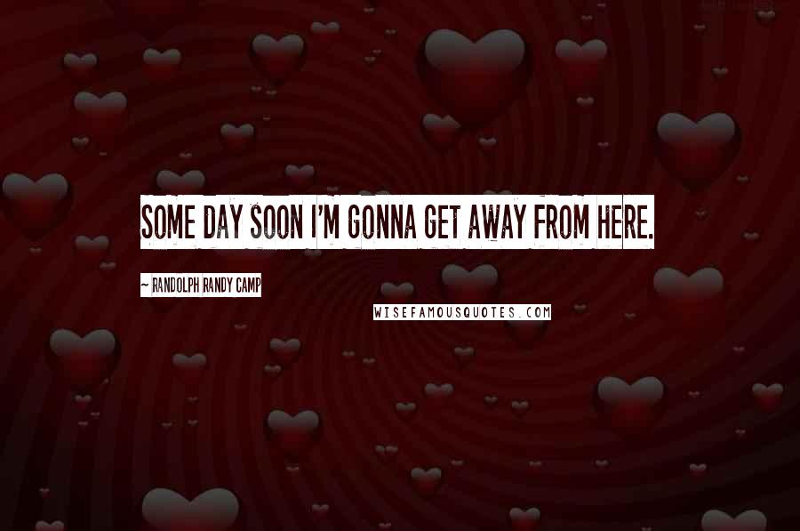 Randolph Randy Camp Quotes: Some day soon I'm gonna get away from here.