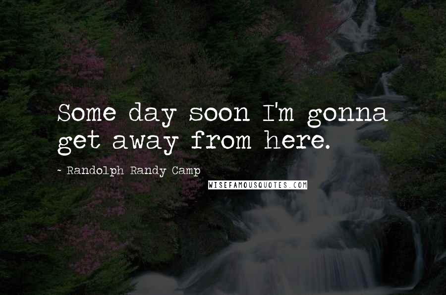 Randolph Randy Camp Quotes: Some day soon I'm gonna get away from here.