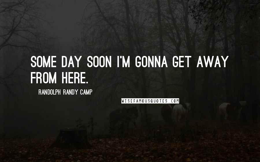 Randolph Randy Camp Quotes: Some day soon I'm gonna get away from here.