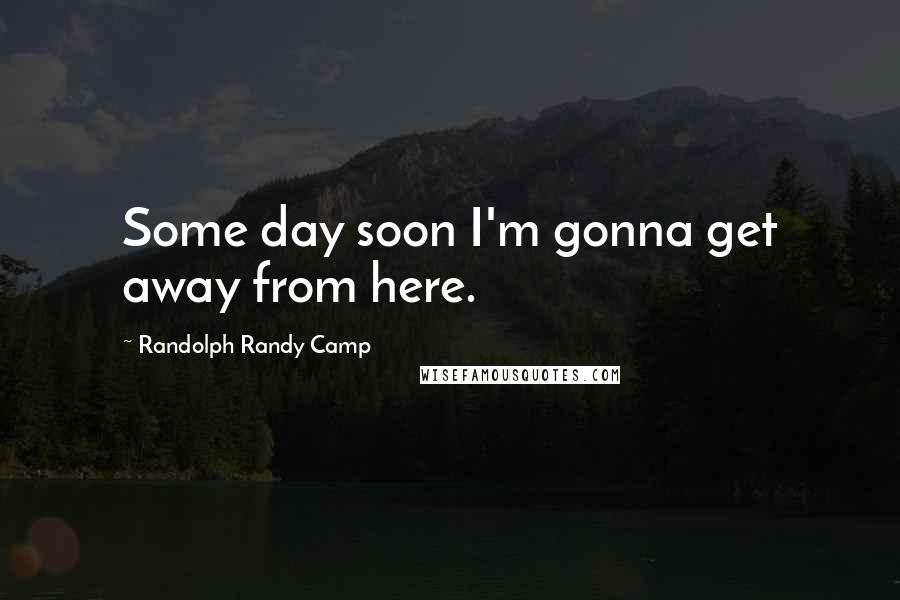 Randolph Randy Camp Quotes: Some day soon I'm gonna get away from here.