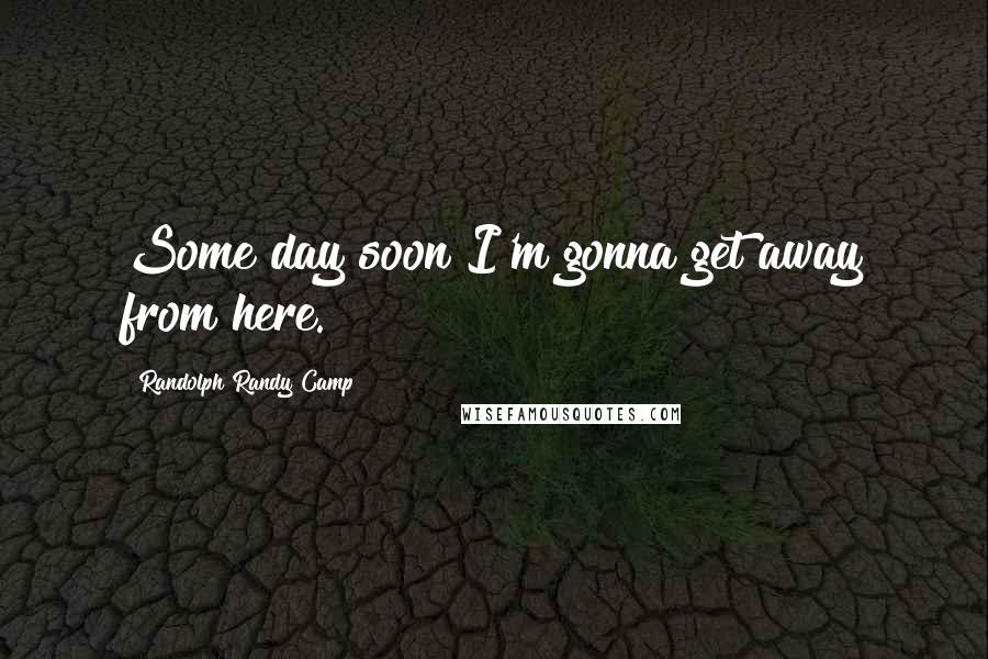 Randolph Randy Camp Quotes: Some day soon I'm gonna get away from here.