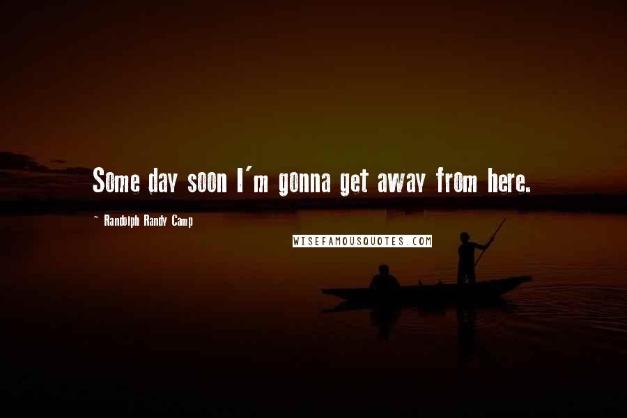 Randolph Randy Camp Quotes: Some day soon I'm gonna get away from here.