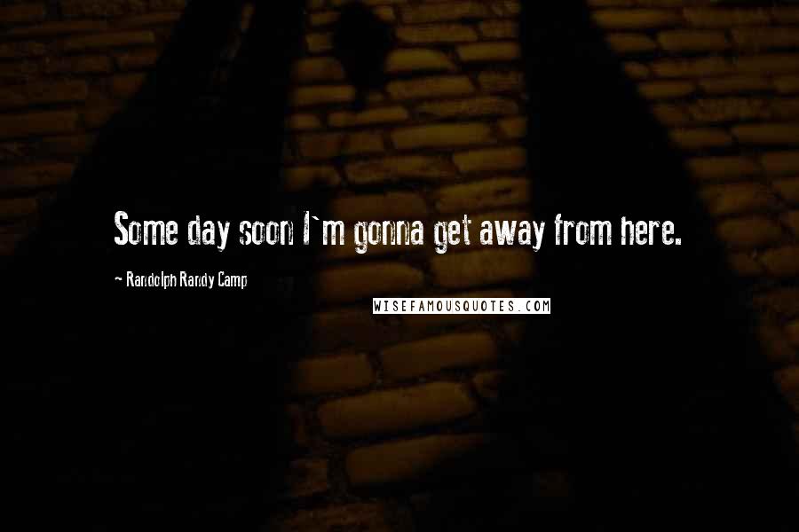 Randolph Randy Camp Quotes: Some day soon I'm gonna get away from here.