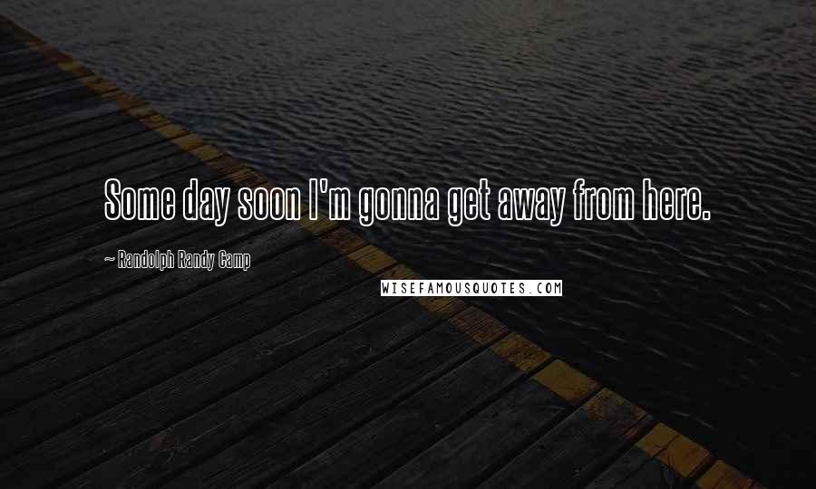 Randolph Randy Camp Quotes: Some day soon I'm gonna get away from here.