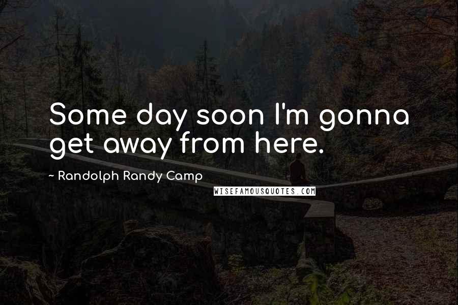 Randolph Randy Camp Quotes: Some day soon I'm gonna get away from here.
