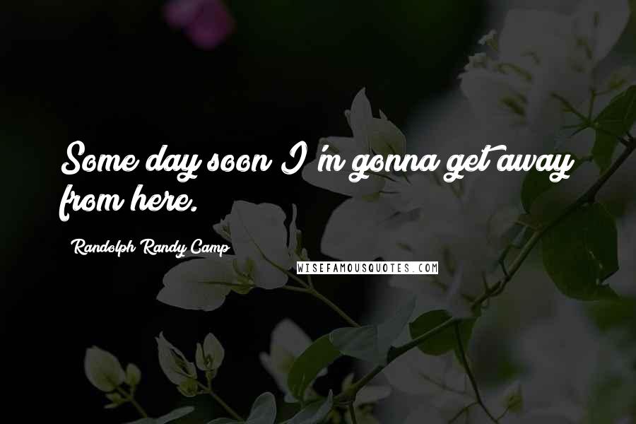 Randolph Randy Camp Quotes: Some day soon I'm gonna get away from here.