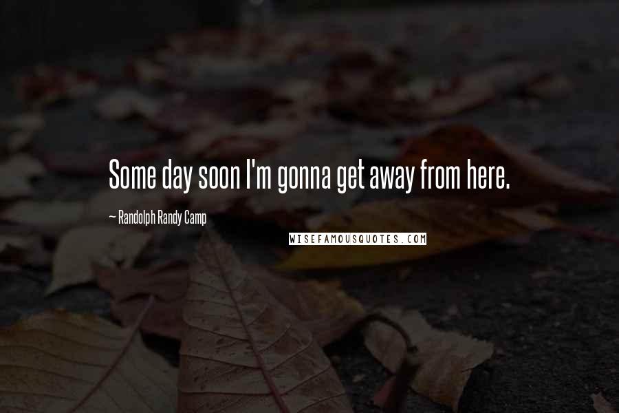 Randolph Randy Camp Quotes: Some day soon I'm gonna get away from here.