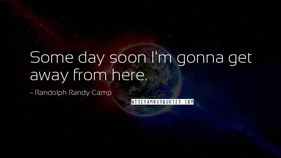 Randolph Randy Camp Quotes: Some day soon I'm gonna get away from here.
