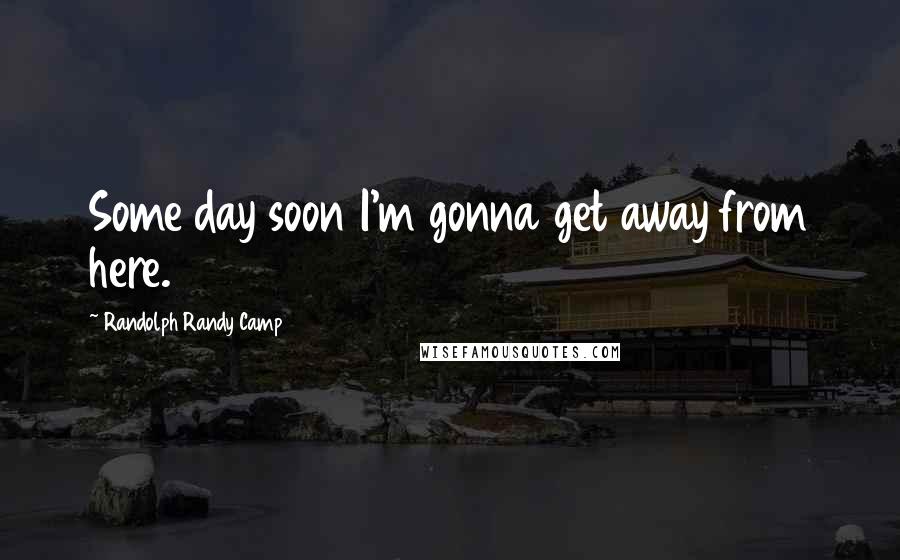 Randolph Randy Camp Quotes: Some day soon I'm gonna get away from here.