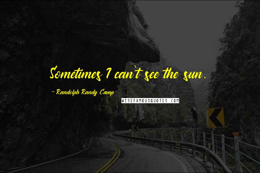 Randolph Randy Camp Quotes: Sometimes I can't see the sun.