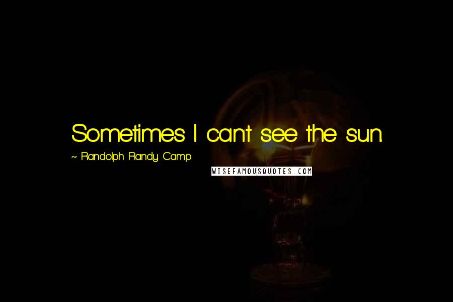 Randolph Randy Camp Quotes: Sometimes I can't see the sun.