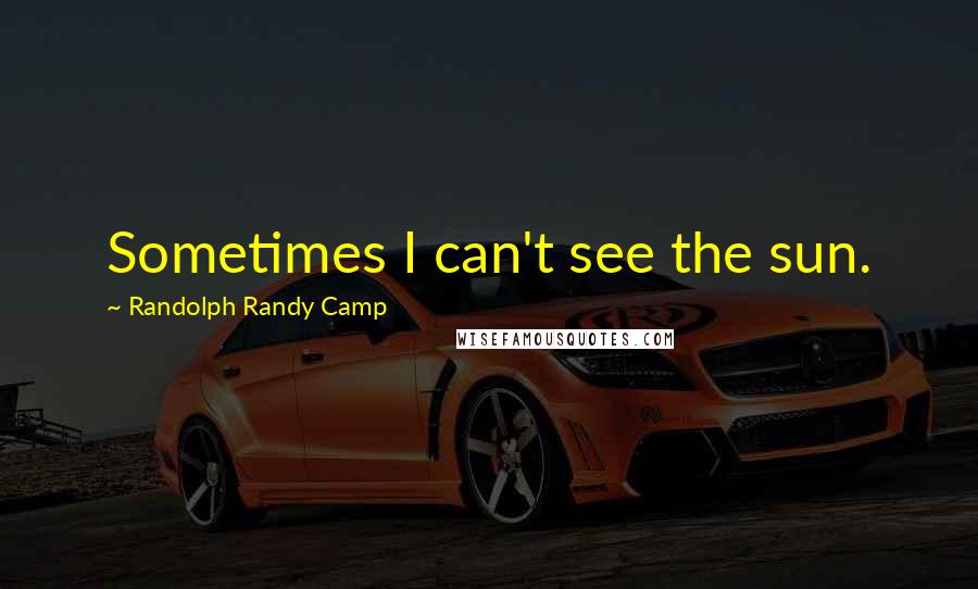 Randolph Randy Camp Quotes: Sometimes I can't see the sun.