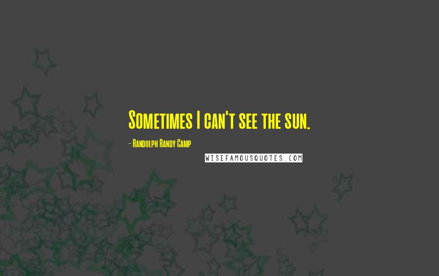 Randolph Randy Camp Quotes: Sometimes I can't see the sun.