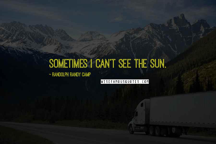 Randolph Randy Camp Quotes: Sometimes I can't see the sun.