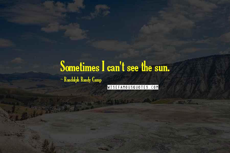 Randolph Randy Camp Quotes: Sometimes I can't see the sun.