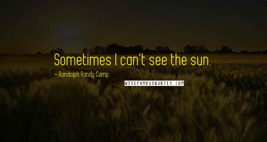 Randolph Randy Camp Quotes: Sometimes I can't see the sun.