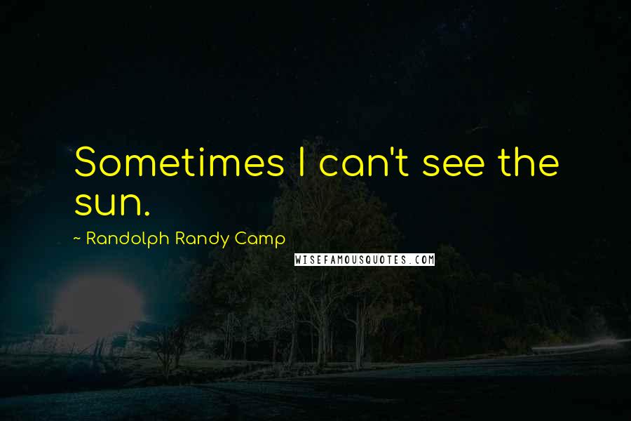 Randolph Randy Camp Quotes: Sometimes I can't see the sun.