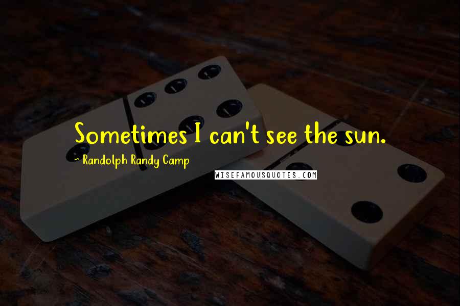 Randolph Randy Camp Quotes: Sometimes I can't see the sun.