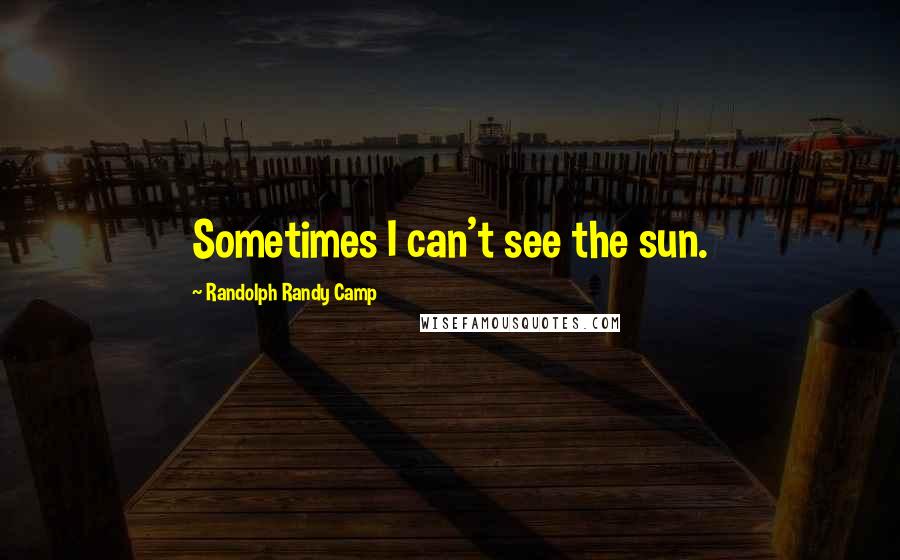 Randolph Randy Camp Quotes: Sometimes I can't see the sun.