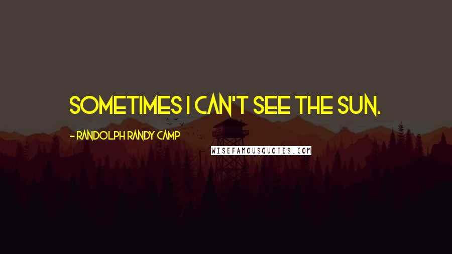 Randolph Randy Camp Quotes: Sometimes I can't see the sun.