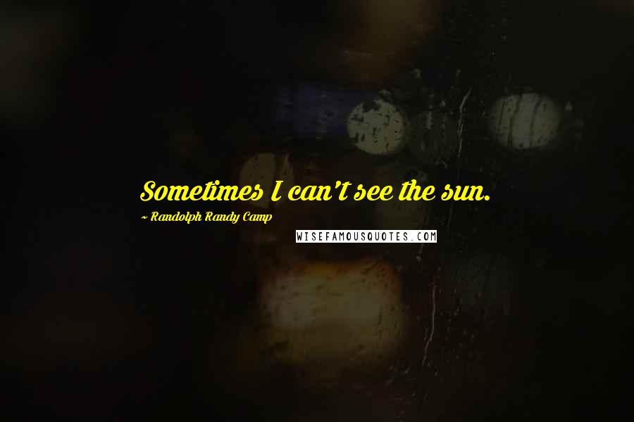 Randolph Randy Camp Quotes: Sometimes I can't see the sun.