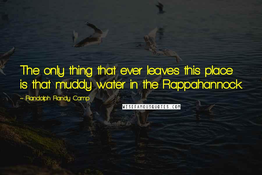 Randolph Randy Camp Quotes: The only thing that ever leaves this place is that muddy water in the Rappahannock.