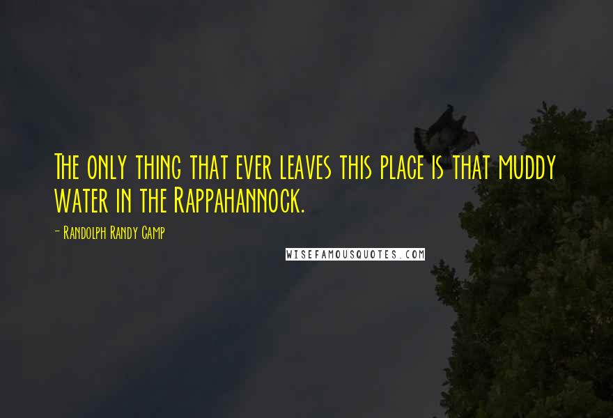 Randolph Randy Camp Quotes: The only thing that ever leaves this place is that muddy water in the Rappahannock.