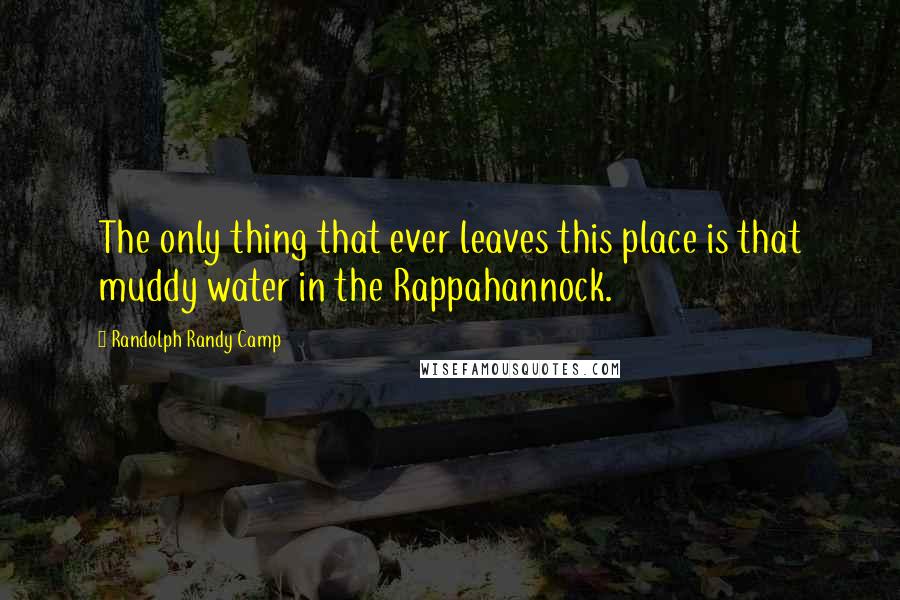 Randolph Randy Camp Quotes: The only thing that ever leaves this place is that muddy water in the Rappahannock.