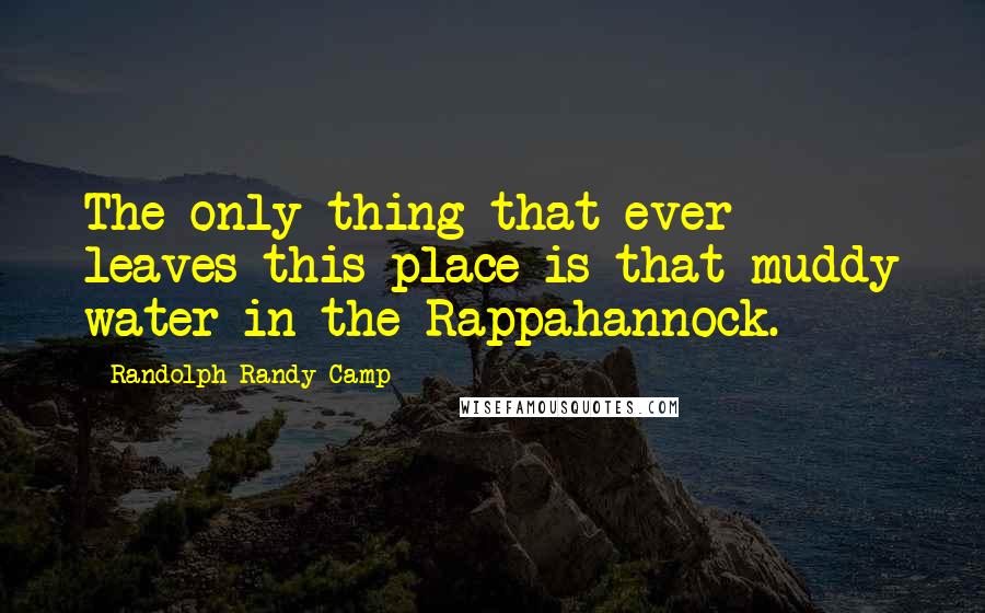 Randolph Randy Camp Quotes: The only thing that ever leaves this place is that muddy water in the Rappahannock.